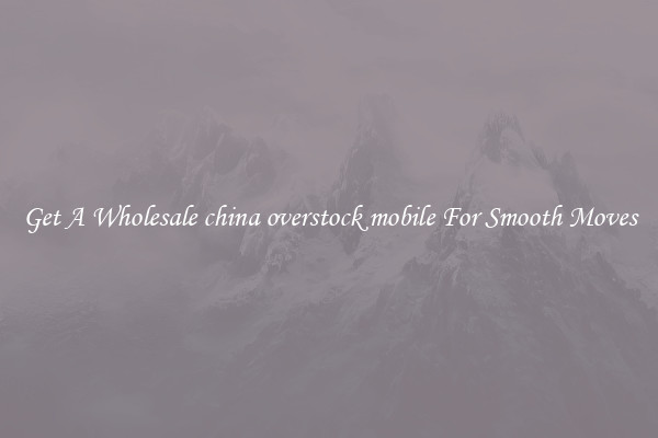 Get A Wholesale china overstock mobile For Smooth Moves