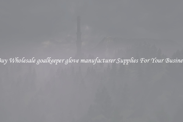 Buy Wholesale goalkeeper glove manufacturer Supplies For Your Business