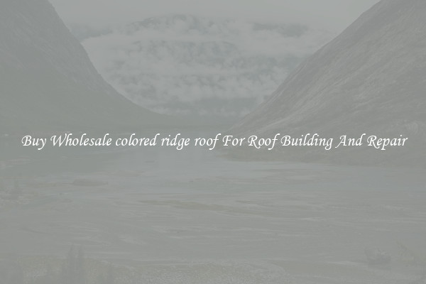 Buy Wholesale colored ridge roof For Roof Building And Repair