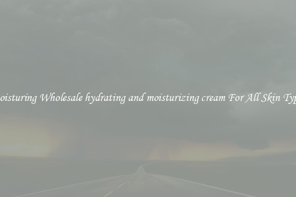 Moisturing Wholesale hydrating and moisturizing cream For All Skin Types