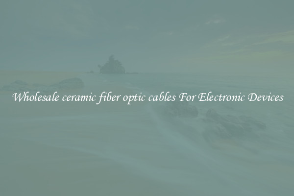 Wholesale ceramic fiber optic cables For Electronic Devices