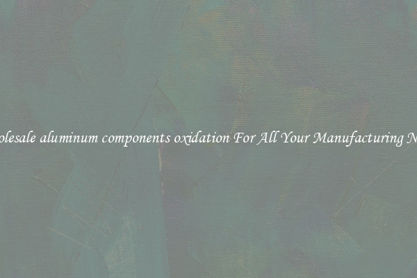 Wholesale aluminum components oxidation For All Your Manufacturing Needs