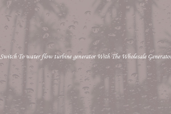 Switch To water flow turbine generator With The Wholesale Generator