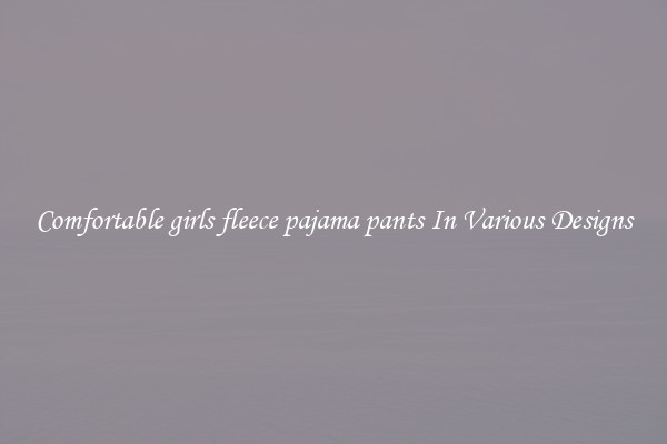 Comfortable girls fleece pajama pants In Various Designs