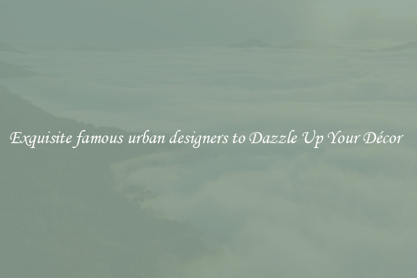 Exquisite famous urban designers to Dazzle Up Your Décor  