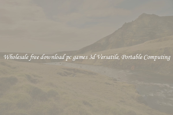 Wholesale free download pc games 3d Versatile, Portable Computing