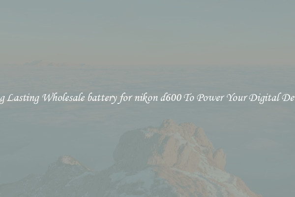Long Lasting Wholesale battery for nikon d600 To Power Your Digital Devices