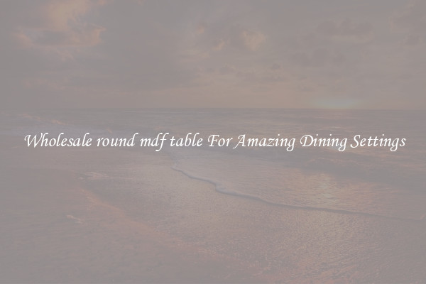 Wholesale round mdf table For Amazing Dining Settings