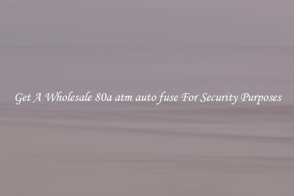 Get A Wholesale 80a atm auto fuse For Security Purposes