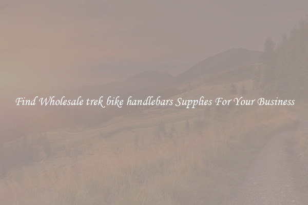 Find Wholesale trek bike handlebars Supplies For Your Business