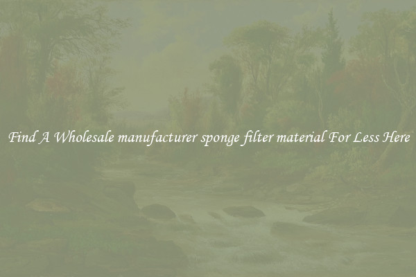 Find A Wholesale manufacturer sponge filter material For Less Here