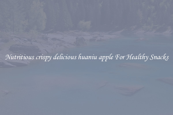 Nutritious crispy delicious huaniu apple For Healthy Snacks