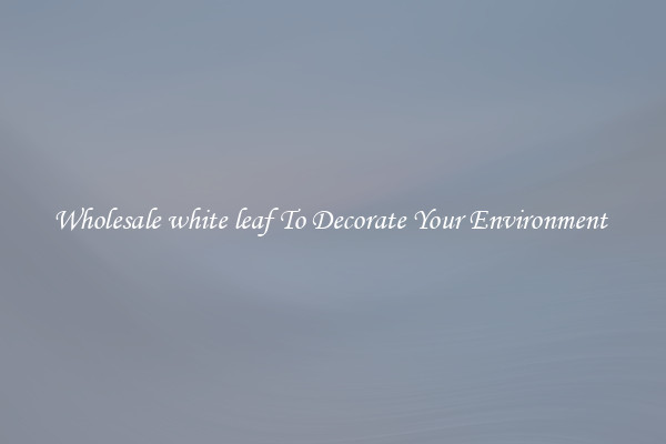 Wholesale white leaf To Decorate Your Environment 
