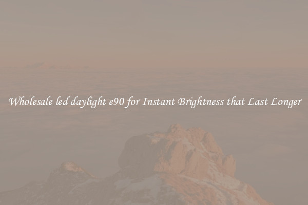Wholesale led daylight e90 for Instant Brightness that Last Longer