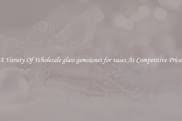A Variety Of Wholesale glass gemstones for vases At Competitive Prices