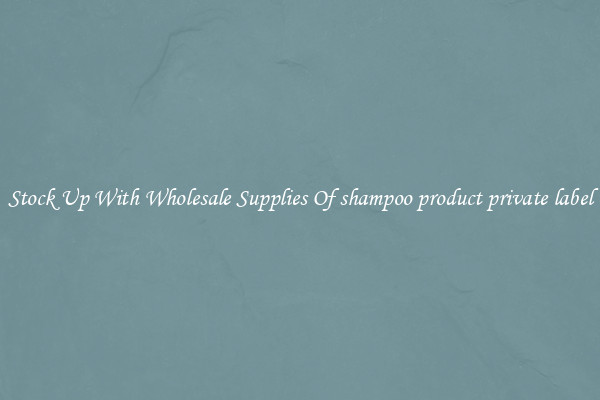 Stock Up With Wholesale Supplies Of shampoo product private label