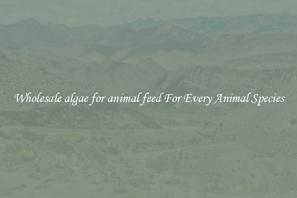 Wholesale algae for animal feed For Every Animal Species
