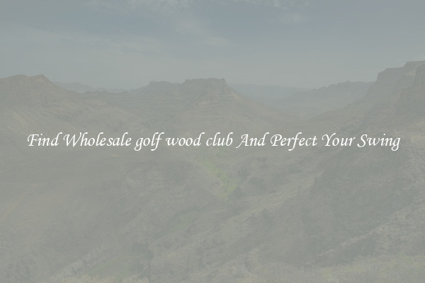 Find Wholesale golf wood club And Perfect Your Swing