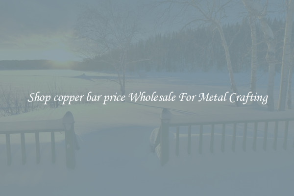 Shop copper bar price Wholesale For Metal Crafting
