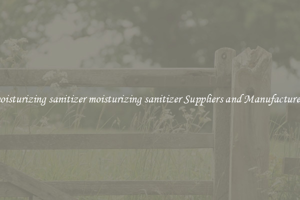 moisturizing sanitizer moisturizing sanitizer Suppliers and Manufacturers