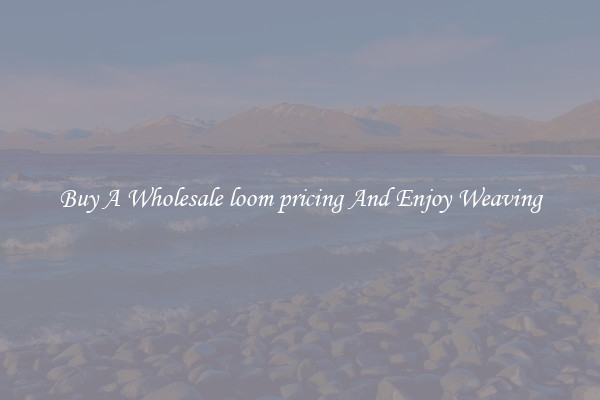 Buy A Wholesale loom pricing And Enjoy Weaving
