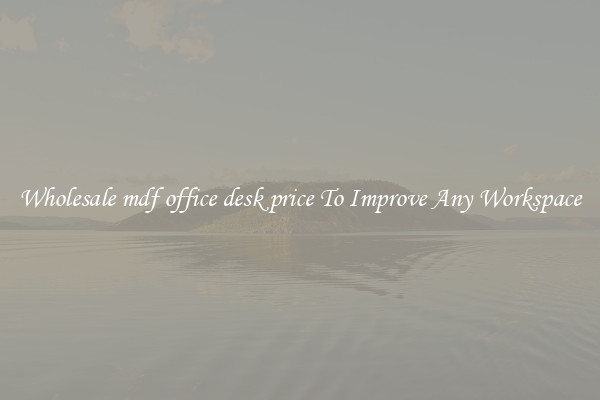 Wholesale mdf office desk price To Improve Any Workspace