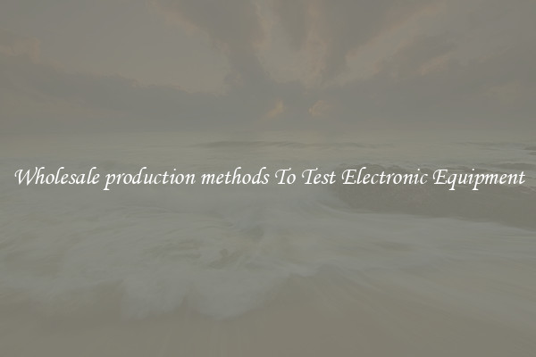 Wholesale production methods To Test Electronic Equipment