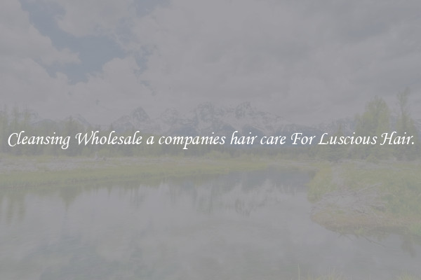 Cleansing Wholesale a companies hair care For Luscious Hair.