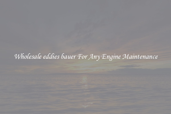 Wholesale eddies bauer For Any Engine Maintenance