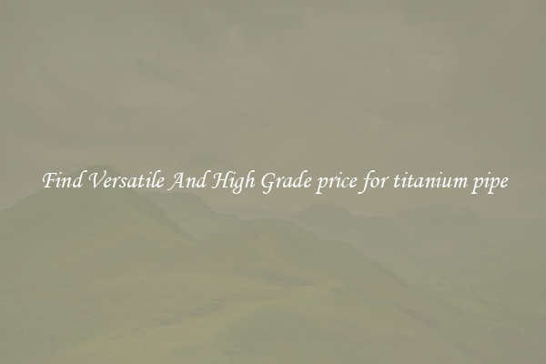 Find Versatile And High Grade price for titanium pipe